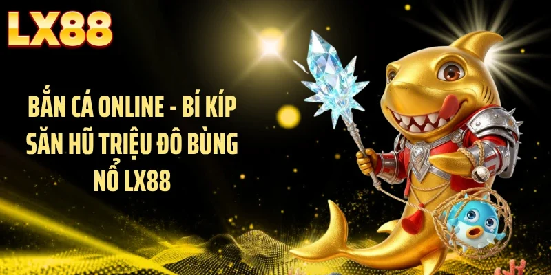 Bắn Cá Online - Bí Kíp Săn Hũ Triệu Đô Bùng Nổ LX88