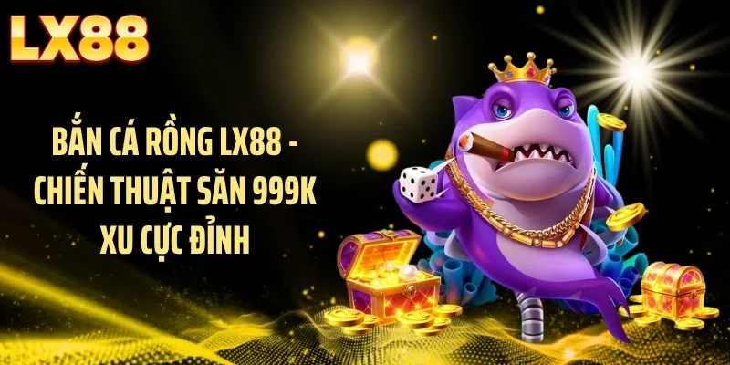 Bắn Cá Rồng LX88 - Chiến Thuật Săn 999k Xu Cực Đỉnh