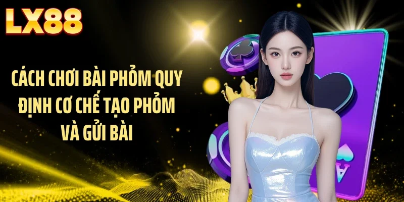 Cách chơi bài phỏm quy định cơ chế tạo phỏm và gửi bài