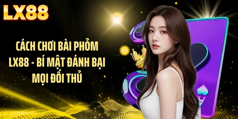 Cách Chơi Bài Phỏm LX88 - Bí Mật Đánh Bại Mọi Đối Thủ
