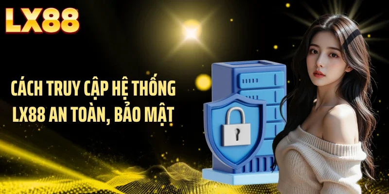 Cách truy cập hệ thống LX88 an toàn, bảo mật