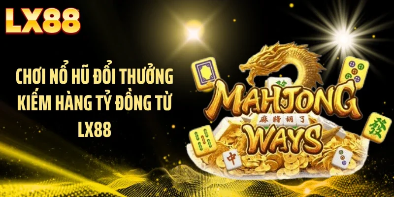 Chơi nổ hũ đổi thưởng kiếm hàng tỷ đồng từ LX88