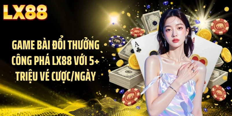 Game Bài Đổi Thưởng Công Phá LX88 Với 5+ Triệu Vé Cược/Ngày