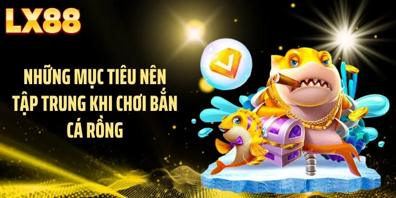 Những mục tiêu nên tập trung khi chơi bắn cá rồng