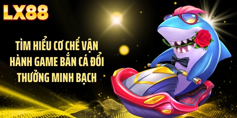 Tìm hiểu cơ chế vận hành game bắn cá đổi thưởng minh bạch