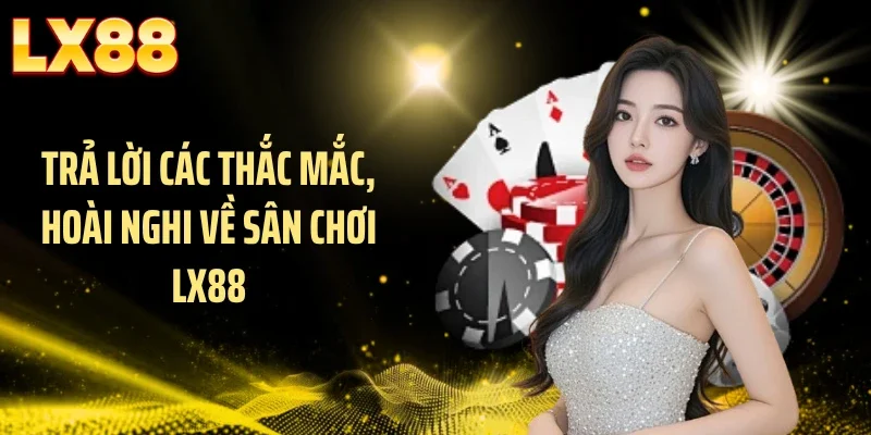 Trả lời các thắc mắc, hoài nghi về sân chơi LX88