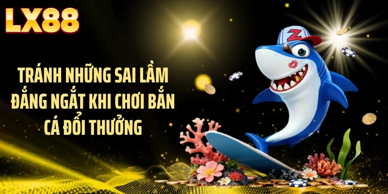 Tránh những sai lầm đắng ngắt khi chơi bắn cá đổi thưởng